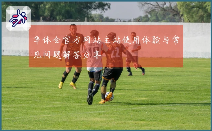 华体会官方网站主站使用体验与常见问题解答分享