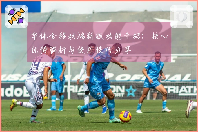 华体会移动端新版功能介绍：核心优势解析与使用技巧分享
