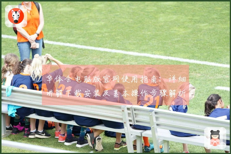 华体会电脑版官网使用指南：详细讲解下载安装及基本操作步骤解析