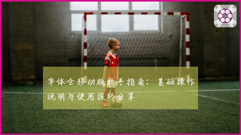 华体会移动版新手指南：基础操作说明与使用技巧分享