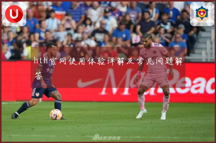 hth官网使用体验详解及常见问题解答