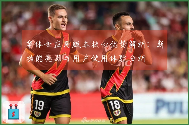 华体会应用版本核心优势解析：新功能亮点与用户使用体验分析