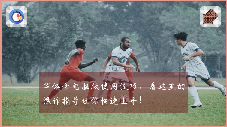华体会电脑版使用技巧，看这里的操作指导让你快速上手！
