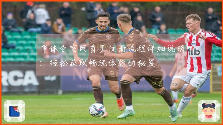 华体会官网首页注册流程详细说明：轻松获取畅玩体验的秘笈