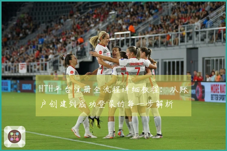 HTH平台注册全流程详细教程：从账户创建到成功登录的每一步解析