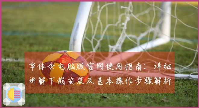华体会电脑版官网使用指南：详细讲解下载安装及基本操作步骤解析