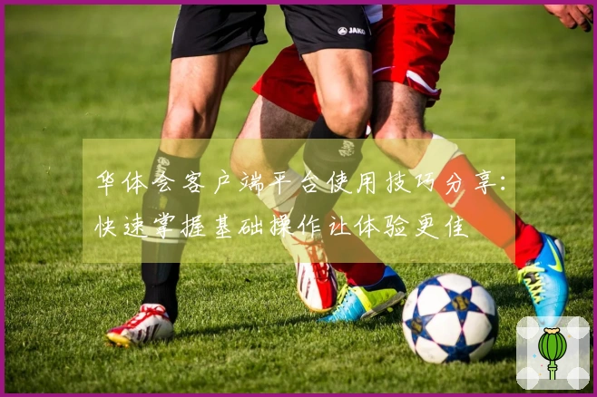 华体会客户端平台使用技巧分享：快速掌握基础操作让体验更佳