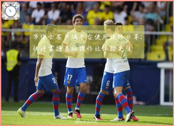 华体会客户端平台使用技巧分享:快速掌握基础操作让体验更佳