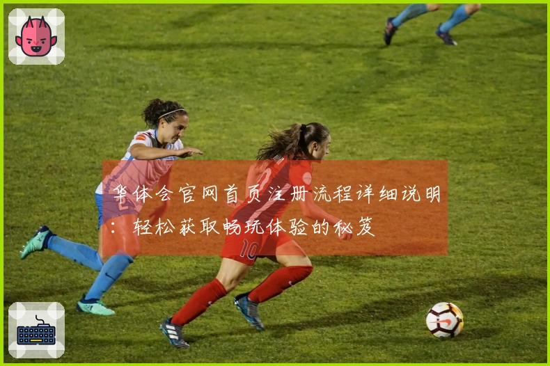 华体会官网首页注册流程详细说明：轻松获取畅玩体验的秘笈