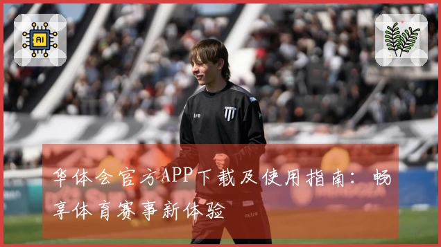 华体会官方APP下载及使用指南：畅享体育赛事新体验