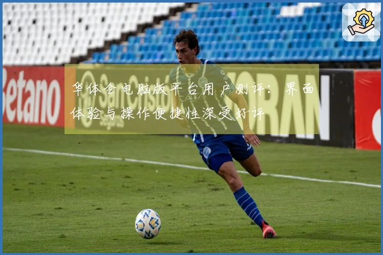 华体会电脑版平台用户测评：界面体验与操作便捷性深受好评