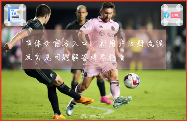 华体会官方入口：新用户注册流程及常见问题解答详尽指南