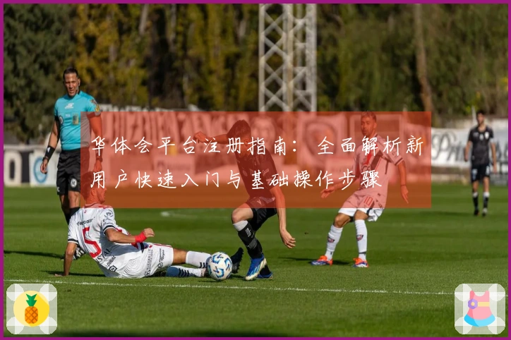 华体会平台注册指南:全面解析新用户快速入门与基础操作步骤