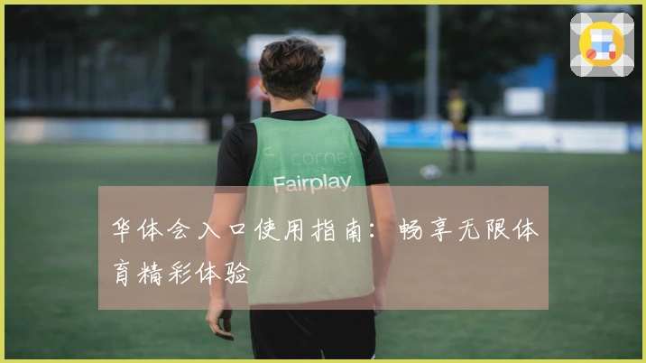 华体会入口使用指南：畅享无限体育精彩体验
