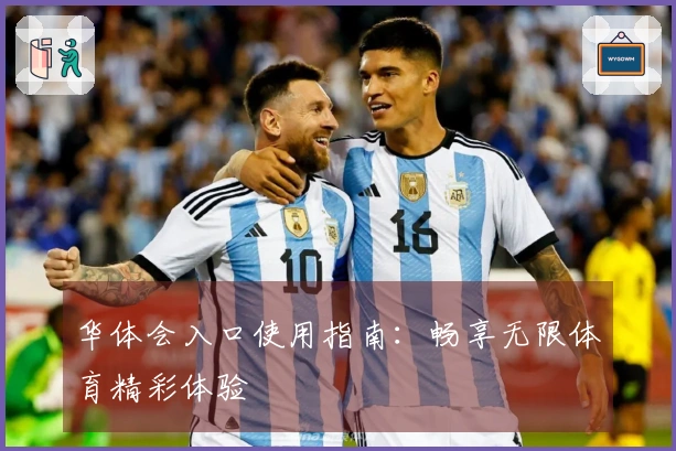 华体会入口使用指南：畅享无限体育精彩体验