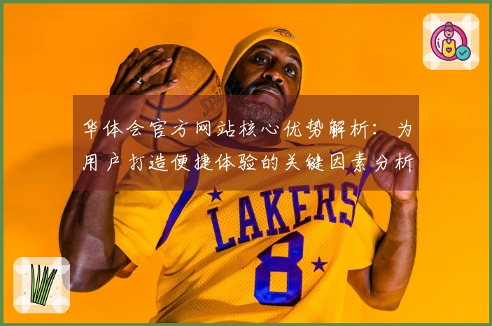 华体会官方网站核心优势解析：为用户打造便捷体验的关键因素分析