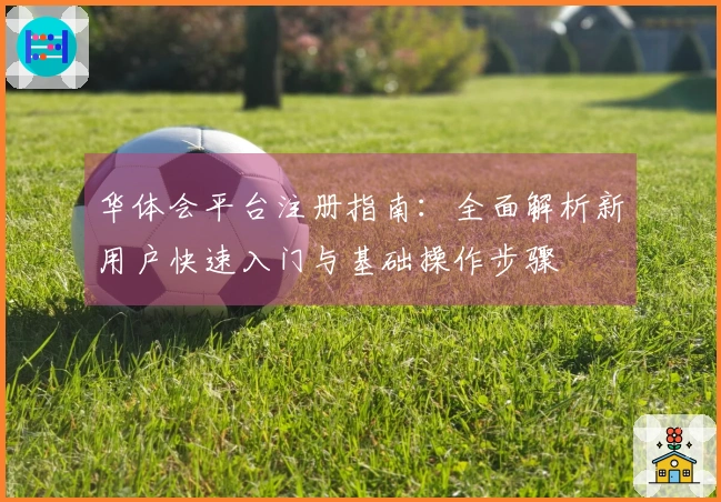 华体会平台注册指南：全面解析新用户快速入门与基础操作步骤