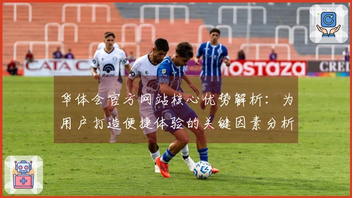 华体会官方网站核心优势解析：为用户打造便捷体验的关键因素分析